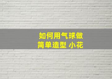 如何用气球做简单造型 小花